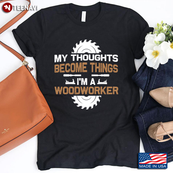My Thoughts Become Things I'm A Woodworker