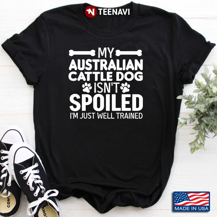 My Australian Cattle Dog Isn't Spoiled I'm Just Well Trained for Dog Lover