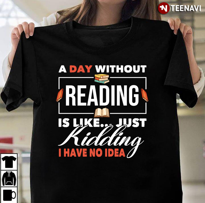 A Day Without Reading Is Like Just Kidding I Have No Idea for Book Lover