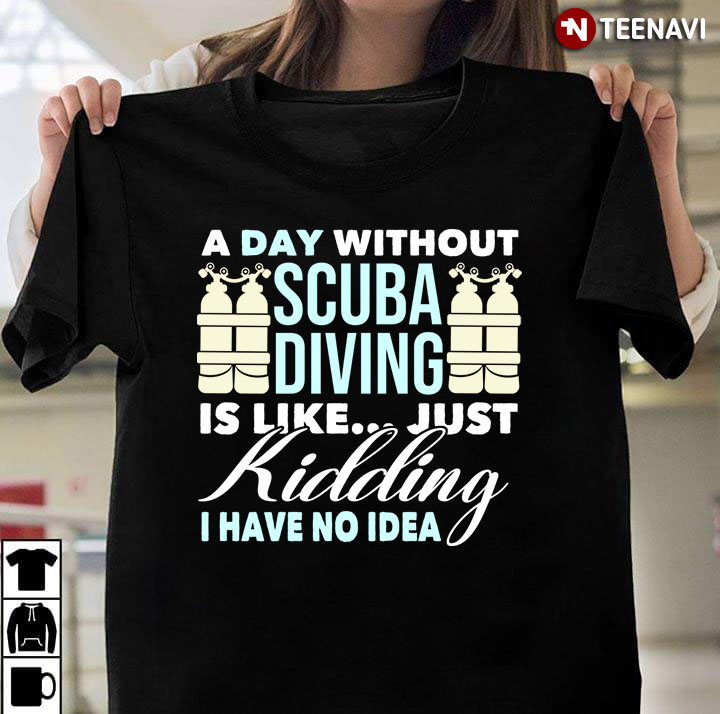 A Day Without Scuba Diving Is Like Just Kidding I Have No Idea for Scuba Diving Lover