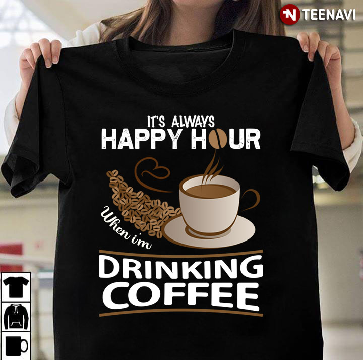 It's Always Happy Hour When I'm Drinking Coffee for Coffee Lover