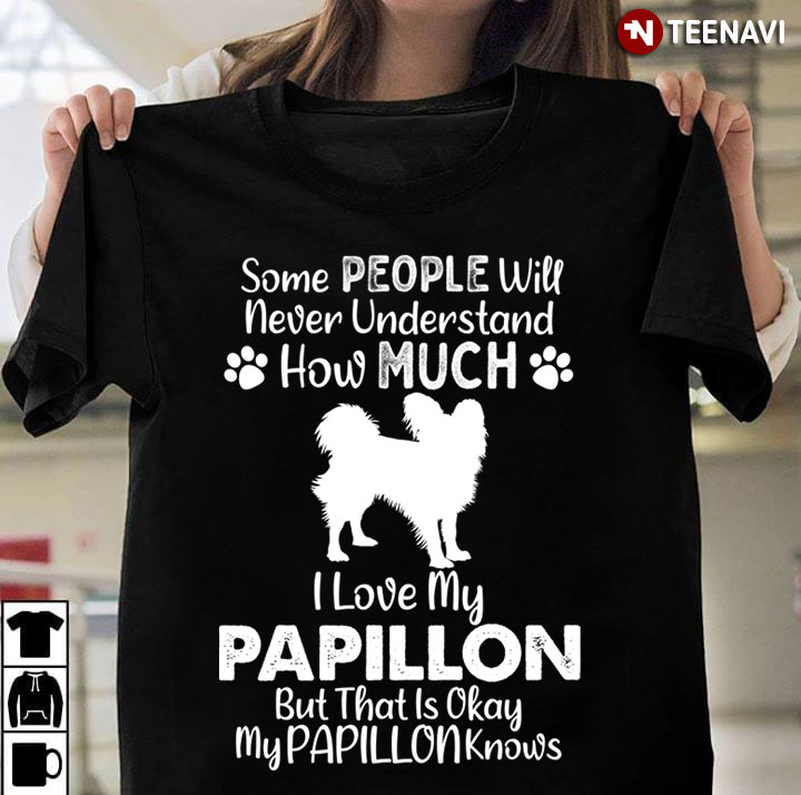 Some People Will Never Understand How Much I Love My Papillon But That Is Okay My Papillon Knows