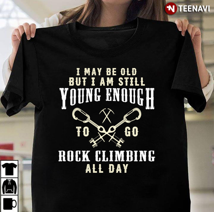 I May Be Old But I Am Still Young Enough To Go Rock Climbing All Day