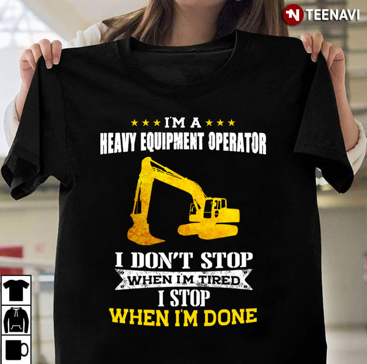 I'm A Heavy Equipment Operator I Don't Stop When I'm Tired I Stop When I'm Done
