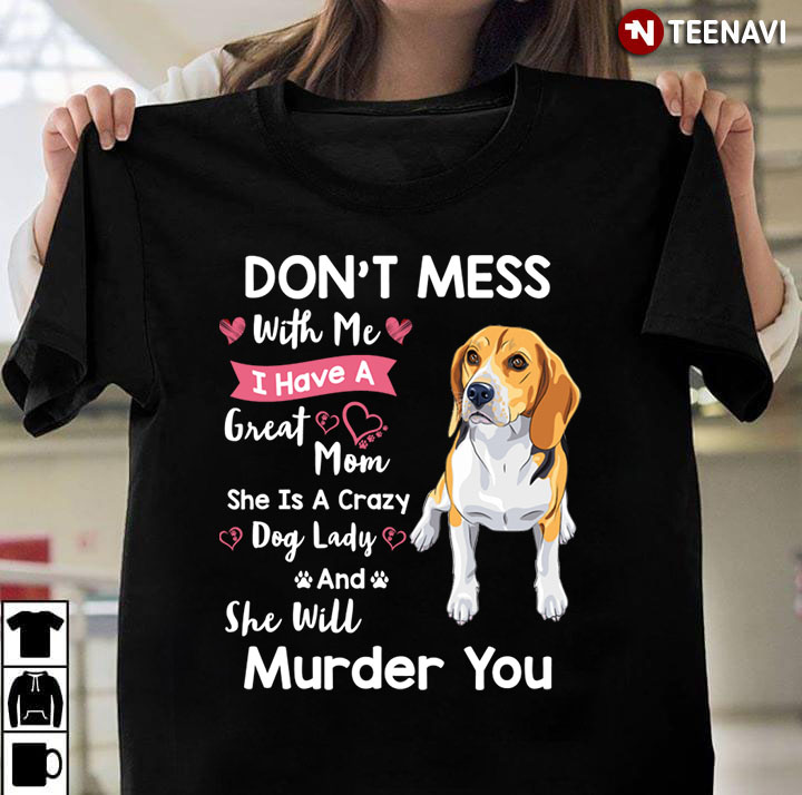 Beagle Don't Mess With Me I Have A Great Mom She Is A Crazy Dog Lady And She Will Murder You