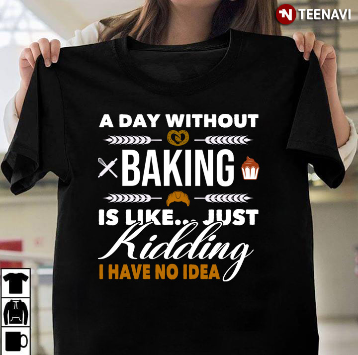 A Day Without Baking Is Like Just Kidding I Have No Idea for Baking Lover