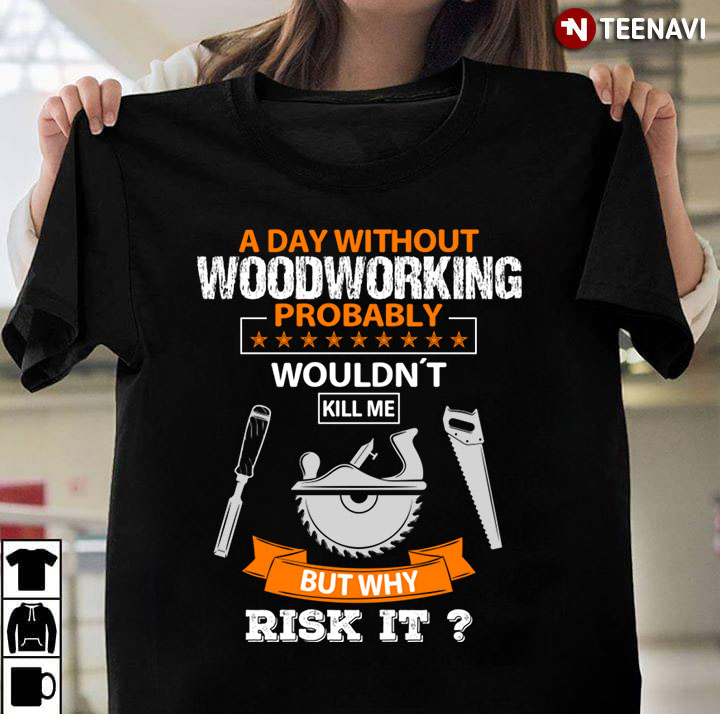 A Day Without Woodworking Probably Wouldn't Kill Me But Why Risk It for Woodworker