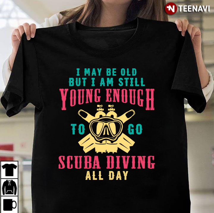 I May Be Old But I Am Still Young Enough To Go Scuba Diving All Day for Scuba Diving Lover