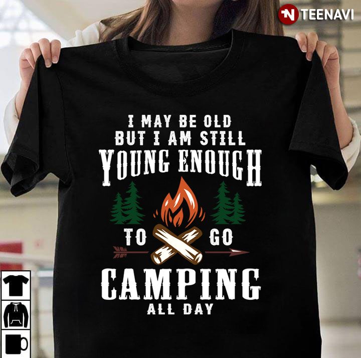 I May Be Old But I Am Still Young Enough To Go Camping All Day for Camp Lover