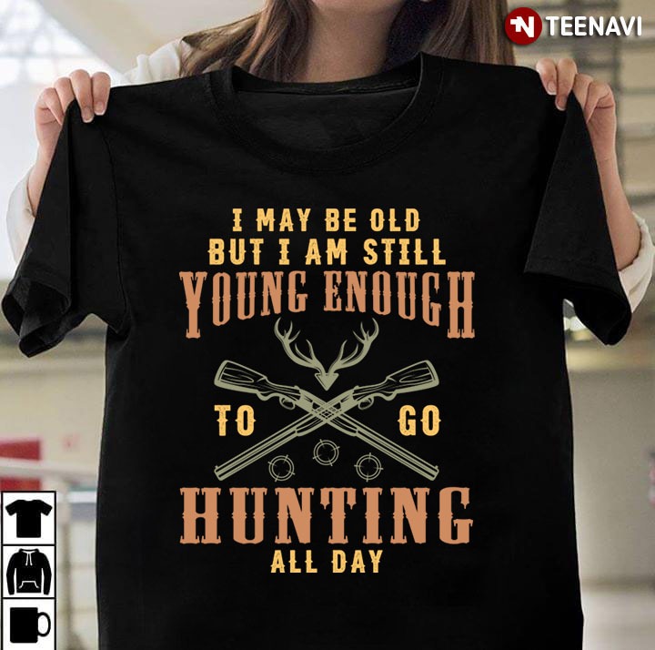 I May Be Old But I Am Still Young Enough To Go Hunting All Day for Hunting