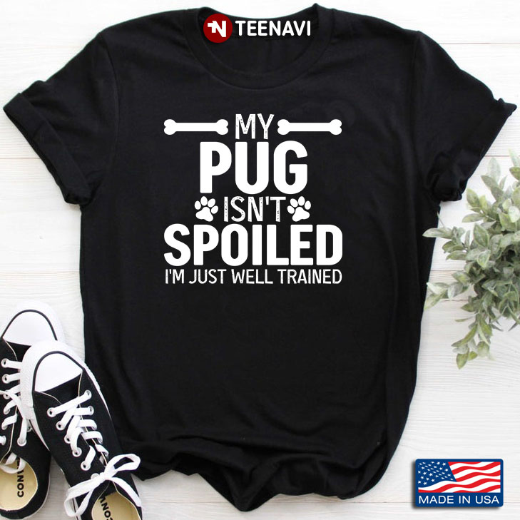 My Pug Isn't Spoiled I'm Just Well Trained for Dog Lover