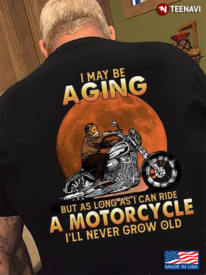 I May Be Aging But As Long As I Can Ride A Motorcycle I'll Never Grow Old