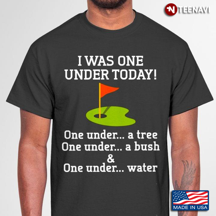Golf I Was One Under Today One Under A Tree One Under A Bush And One Under Water