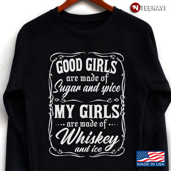 Good Girls Are Made Of Sugar And Spice My Girls Are Made Of Whiskey And Ice