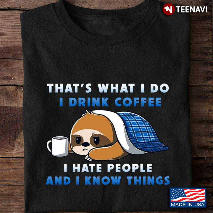 Sloth That's What I Do I Drink Coffee I Hate People And I Know Things