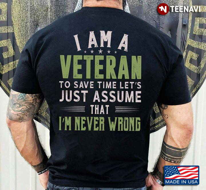 I Am A Veteran To Save Time Let's Just Assume That I'm Never Wrong