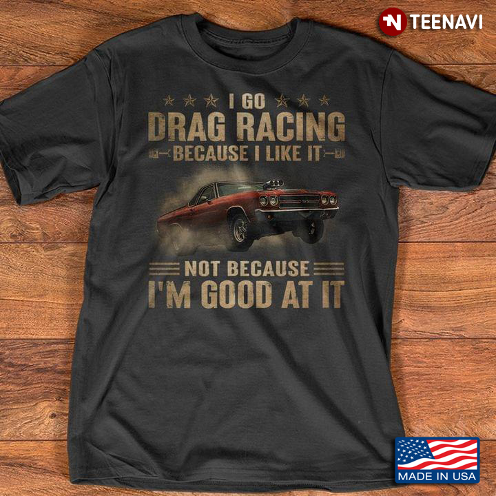 I Go Drag Racing Because I Like It Not Because I'm Good At It for Racing Lover