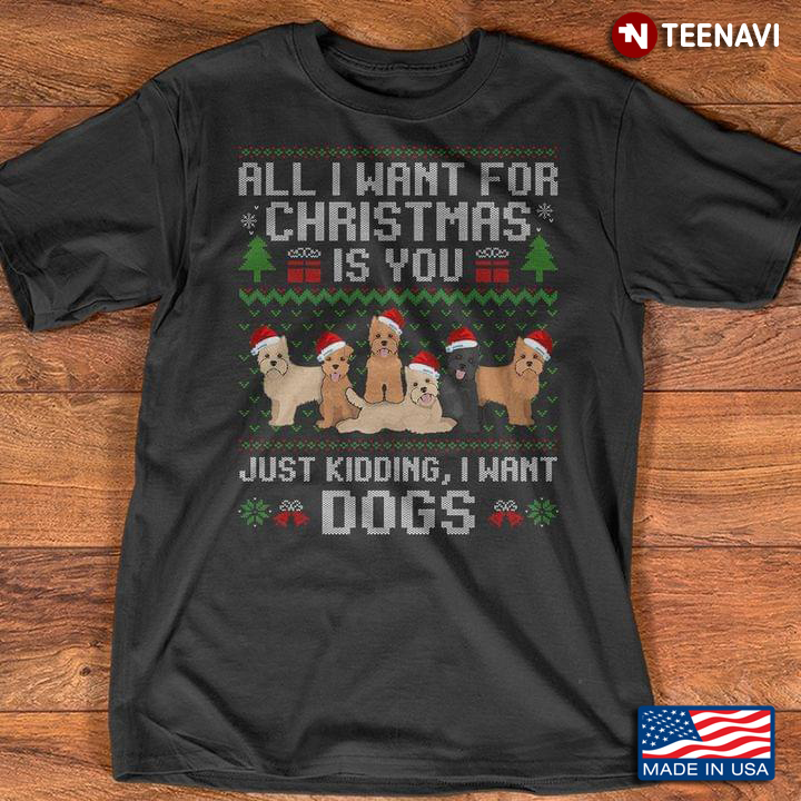 All I Want For Christmas Is You Just Kidding I Want Dogs Ugly Christmas
