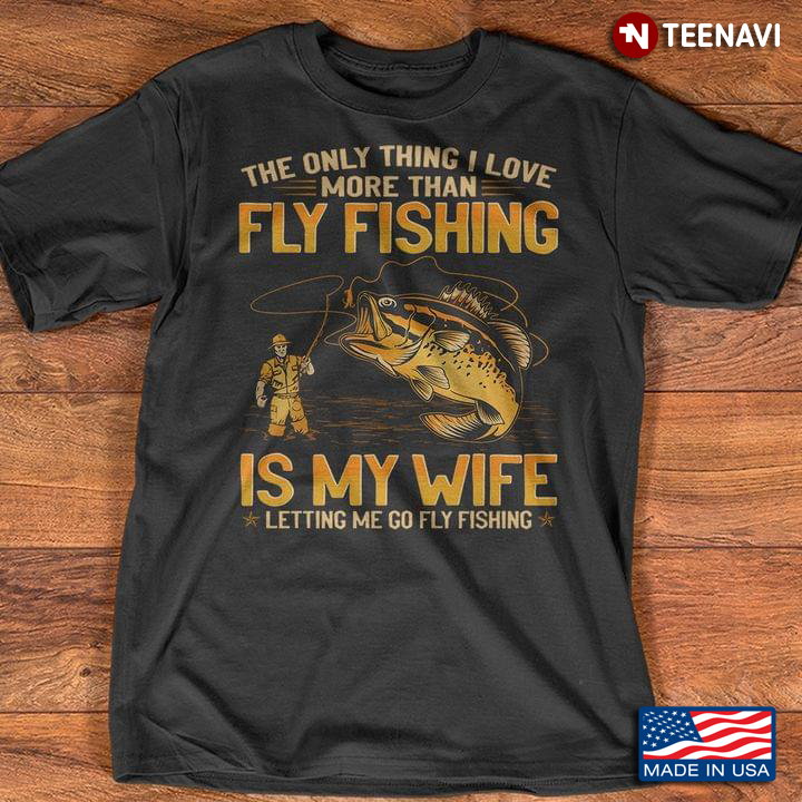 The Only Thing I Love More Than Fly Fishing Is My Wife Letting Me Go Fly Fishing