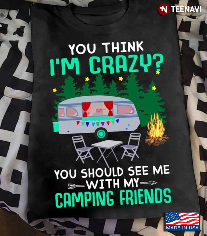 You Think I'm Crazy You Should See Me With My Camping Friends for Camp Lover
