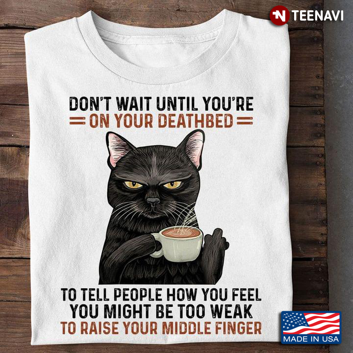 Black Cat Don't Wait Until You're On Your Deathbed To Tell People How You Feel You Might Be Too Weak