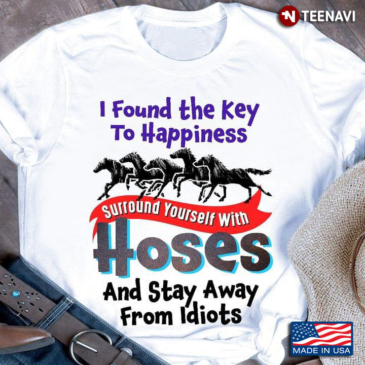 I Found The Key To Happiness Surround Yourself With Horses And Stay Away From Idiots