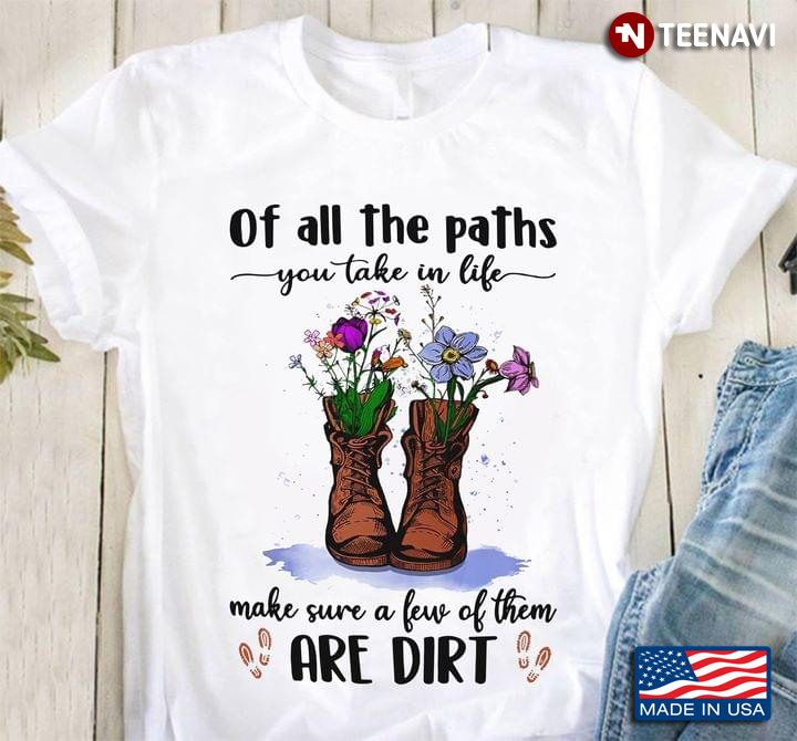 Of All The Paths You Take In Life Make Sure A Few Of Them Are Dirt for Gardening Lover