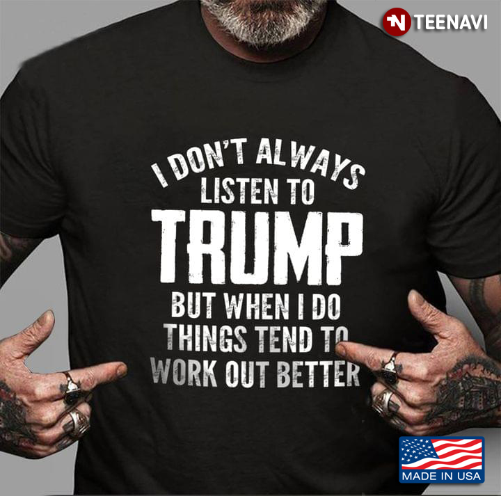 I Don't Always Listen To Trump But When I Do Things Tend To Work Out Better