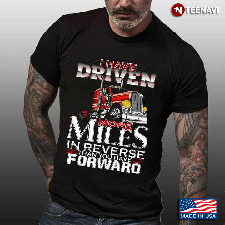 I Have Driven More Miles In Reverse Than You Have Forward for Trucker