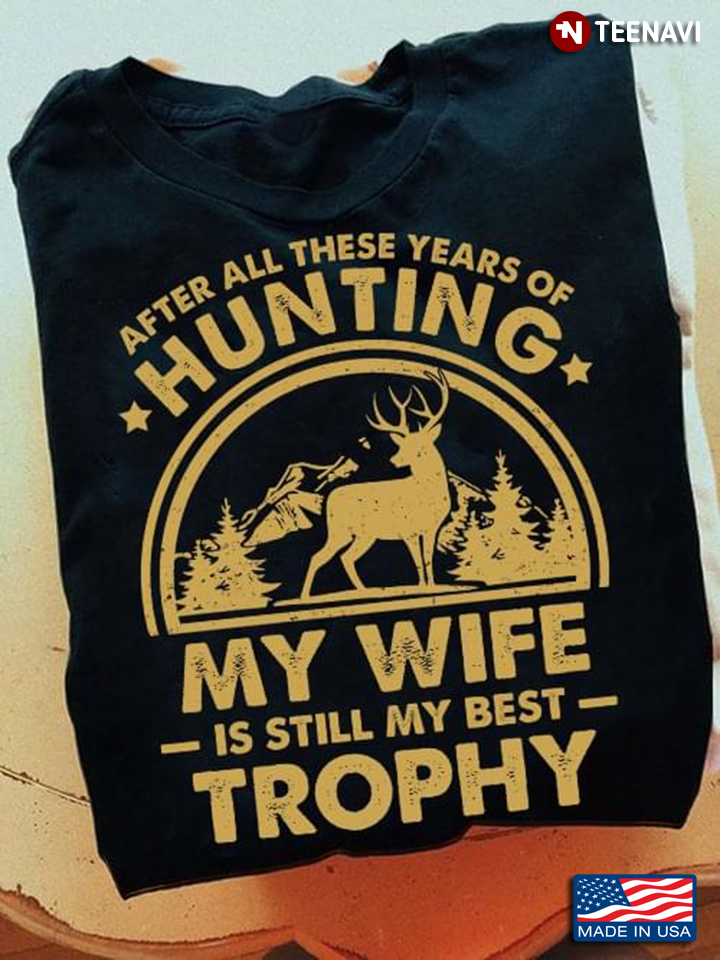 Deer After All These Years Of Hunting My Wife Is Still My Best Trophy for Hunting Lover