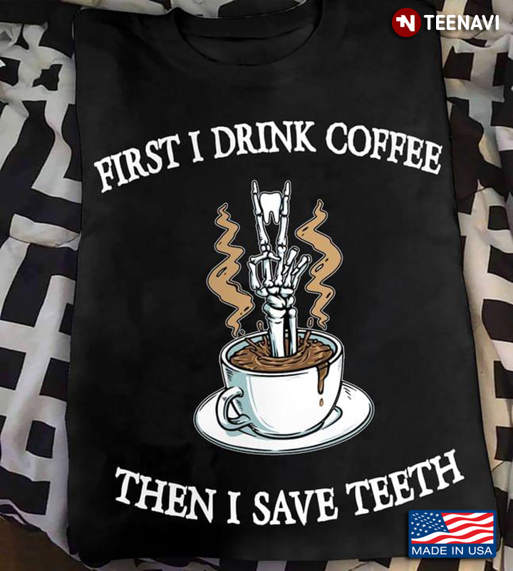 First I Drink Coffee Then I Save Teeth