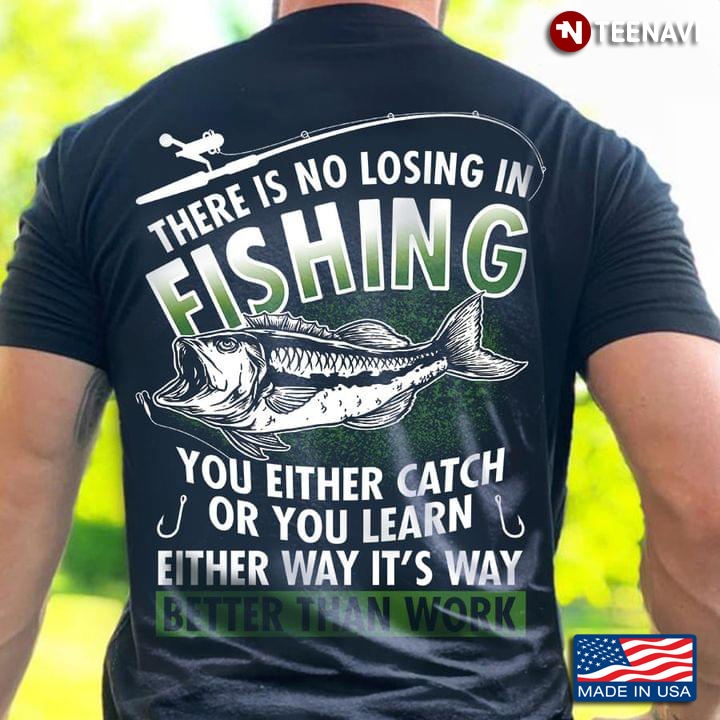 There Is No Losing In Fishing You Either Catch Or You Learn Either Way It's Way Better Than Work
