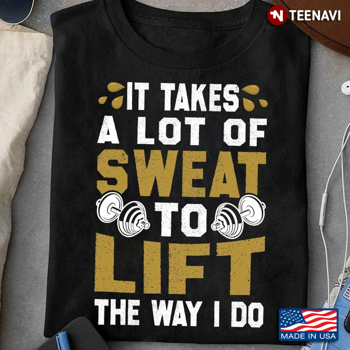 It Takes A Lot Of Sweat To Lift The Way I Do Lifting Weights