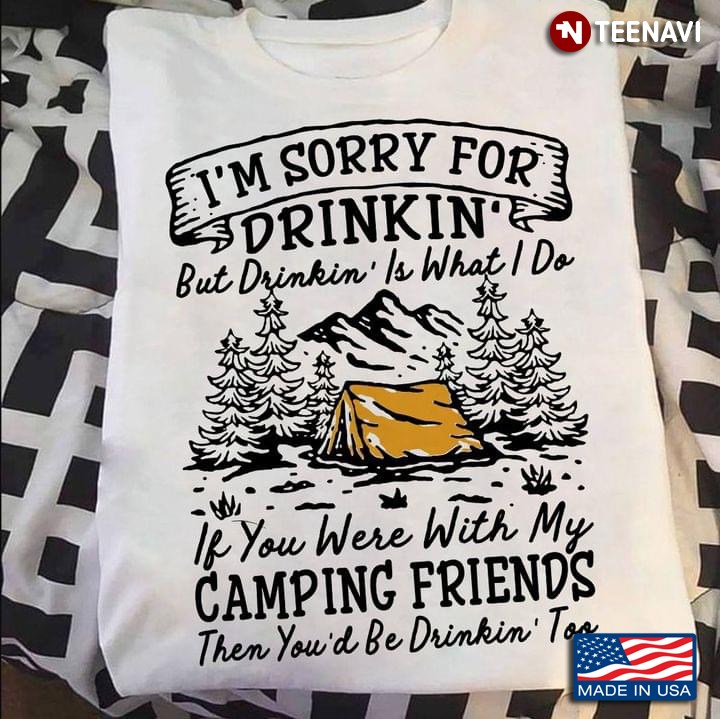 I'm Sorry For Drinkin' But Drinkin' Is What I Do If You Were With My Camping Friends