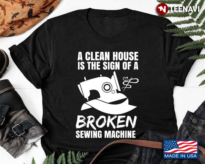 A Clean House Is The Sign Of A Broken Sewing Machine for Sewing Lover