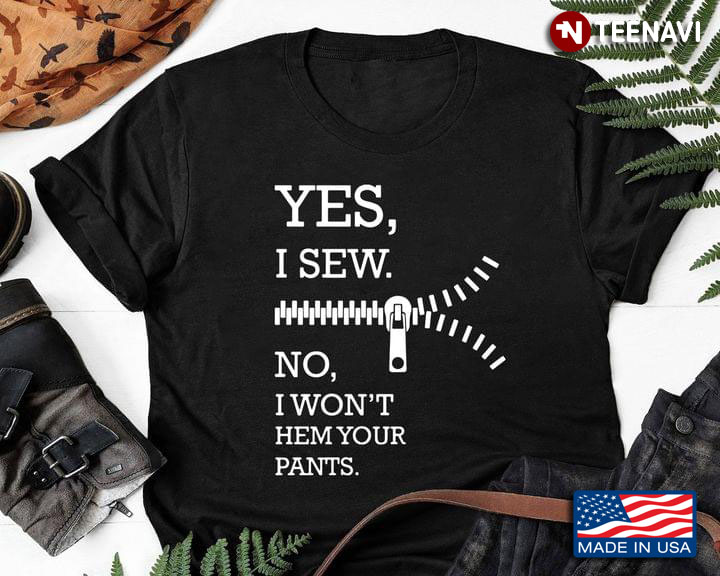Yes I Sew No I Won't Hem Your Pants for Sewing Lover