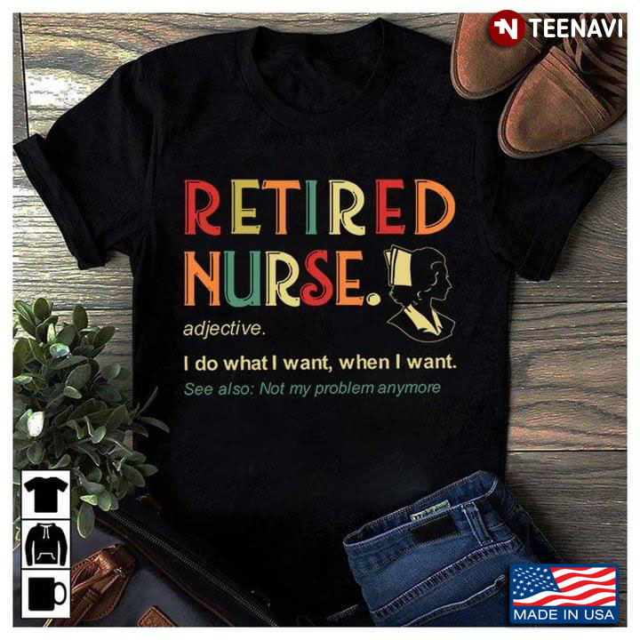 Retired Nurse I Do What I Want When I Want See Also Not My Problem Anymore
