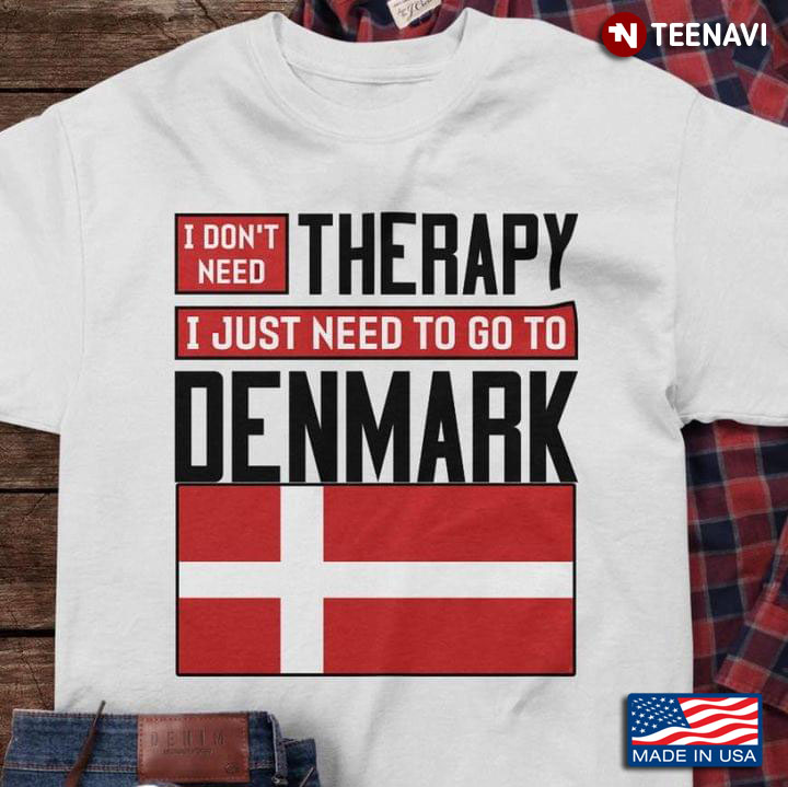 I Don't Need Therapy I Just Need To Go To Denmark