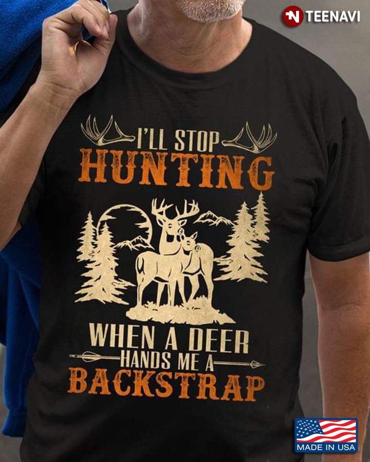 I'll Stop Hunting When A Deer Hands Me A Backstrap for Hunting Lover