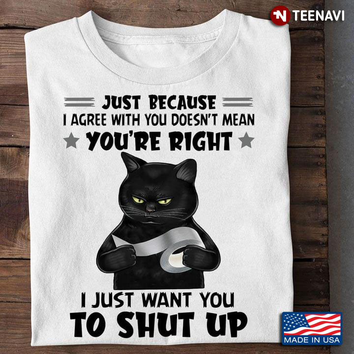 Black Cat Just Because I Agree With You Doesn't Mean You're Right I Just Want You To Shut Up