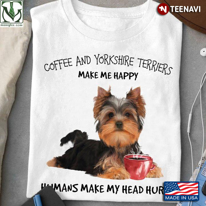 Coffee And Yorkshire Terriers Make Me Happy Humans Make My Head Hurt