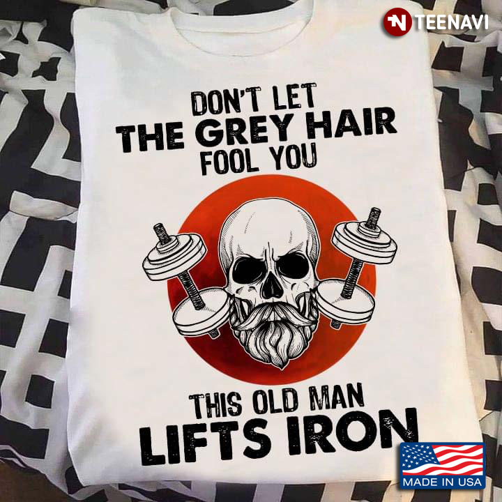 Lifting Weights Skull Don't Let The Grey Hair Fool You This Old Man Lifts Iron