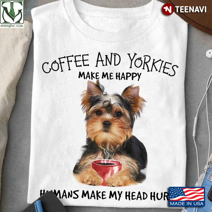 Coffee And Yorkies Make Me Happy Humans Make My Head Hurt