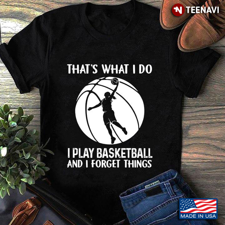 That's What I Do I Play Basketball And I Forget Things for Basketball Lover