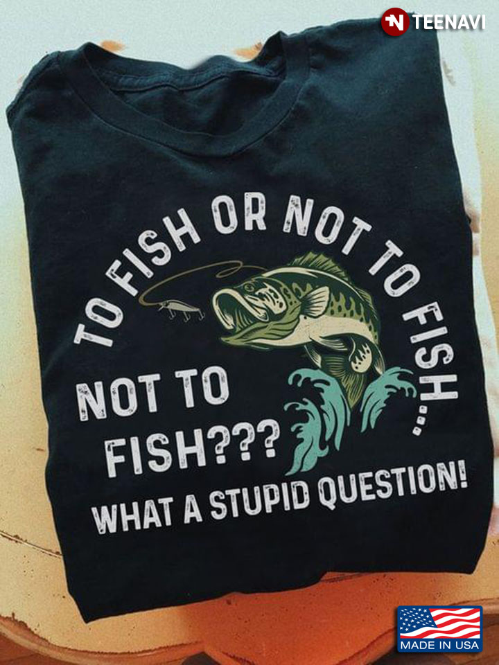 To Fish Or Not To Fish Not To Fish What A Stupid Question for Fishing Lover