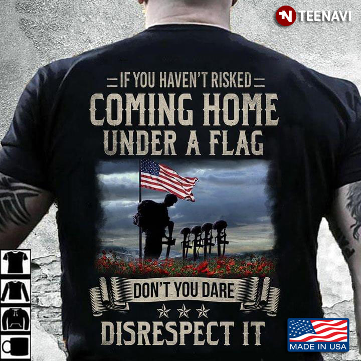 If You Haven't Risked Coming Home Under A Flag Don't You Dare Disrespect It