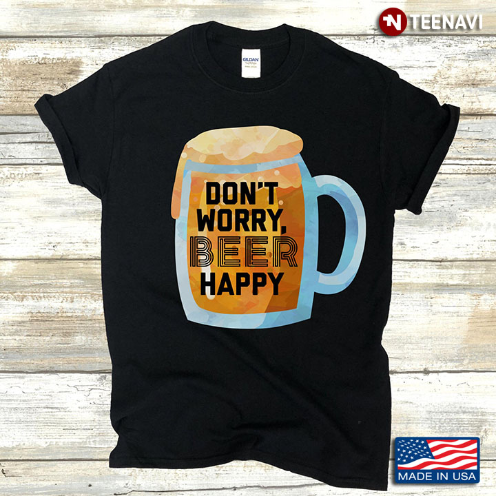 Don't Worry Beer Happy for Alcohol Lover
