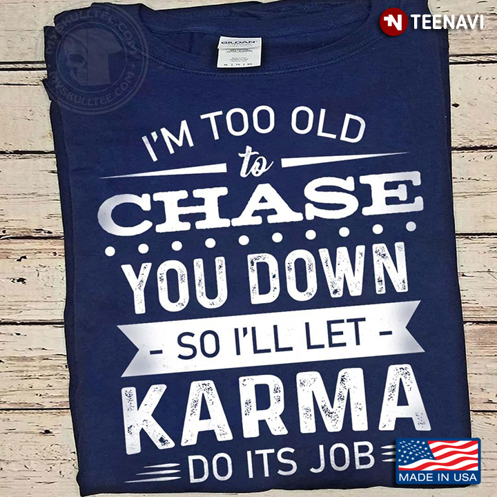 I'm Too Old To Chase You Down So I'll Let Karma Do Its Job