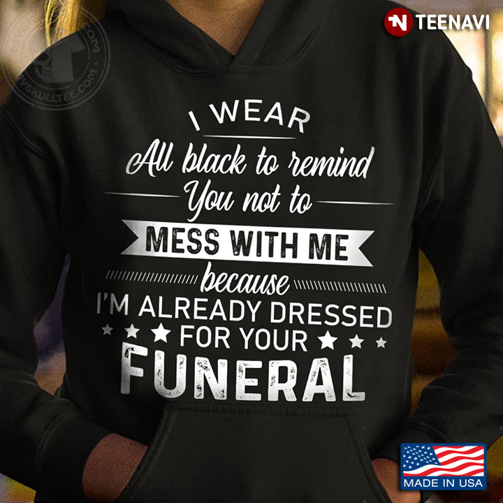 I Wear All Black To Remind You Not To Mess With Me Because I'm Already Dressed For Your Funeral