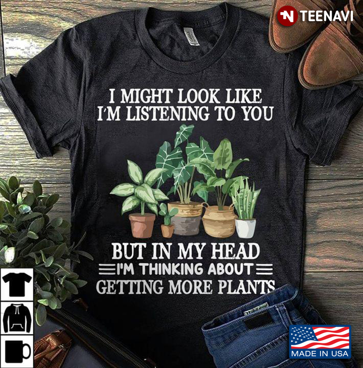 I Might Look Like I'm Listening To You But In My Head I'm Thinking About Getting More Plants